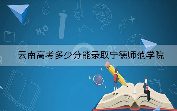 云南高考多少分能录取宁德师范学院？附2022-2024年最低录取分数线