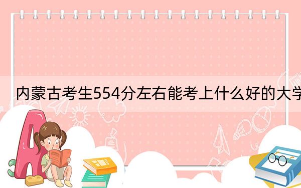 内蒙古考生554分左右能考上什么好的大学?(供2025届高三考生参考)