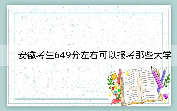 安徽考生649分左右可以报考那些大学？（附带2022-2024年649录取大学名单）