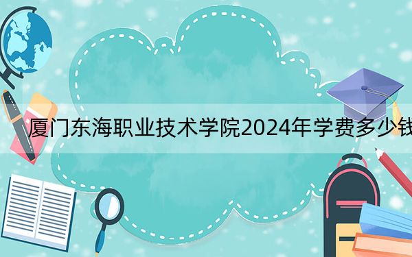 厦门东海职业技术学院2024年学费多少钱?每年11500元(各专业收费标准)
