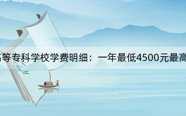 2024年长春师范高等专科学校学费明细:一年最低4500元最高5100元(各专业收费标准)