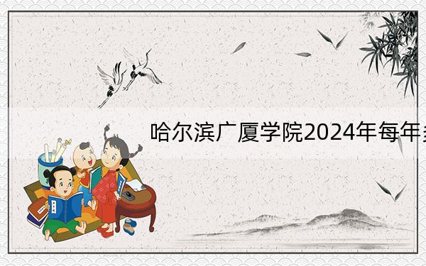 哈尔滨广厦学院2024年每年多少学费?每年最低25800元最高28800元(供新疆考生参考)