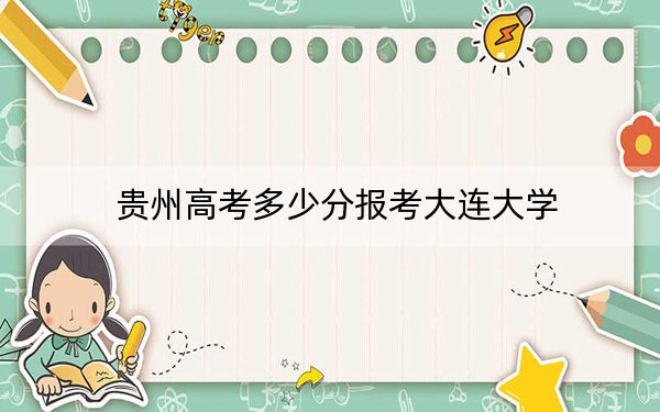 贵州高考多少分报考大连大学？附2022-2024年最低录取分数线