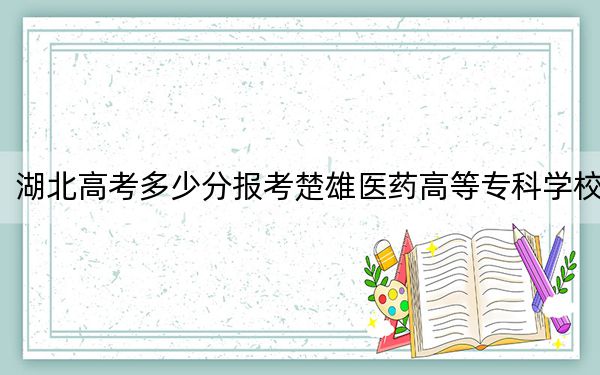 湖北高考多少分报考楚雄医药高等专科学校？附2022-2024年最低录取分数线