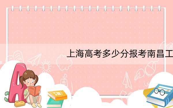 上海高考多少分报考南昌工学院?附2022-2024年最低录取分数线