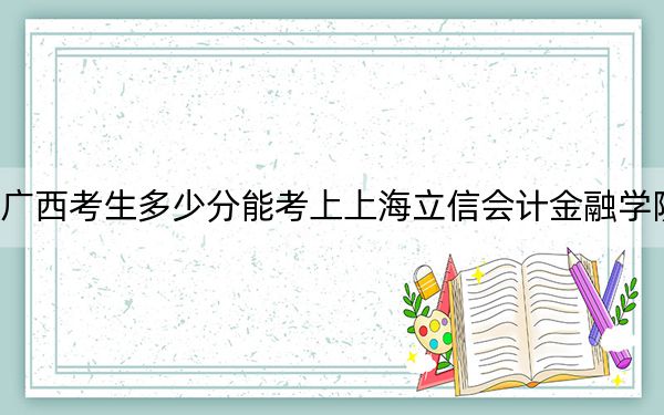 广西考生多少分能考上上海立信会计金融学院？附2022-2024年最低录取分数线