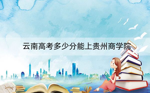 云南高考多少分能上贵州商学院？附2022-2024年院校最低投档线