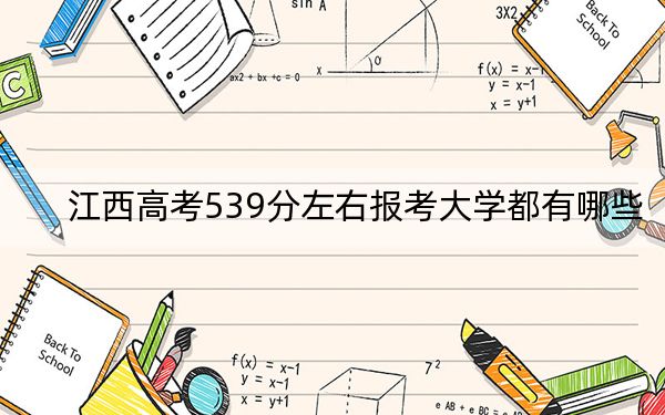 江西高考539分左右报考大学都有哪些？（附带2022-2024年539录取名单）