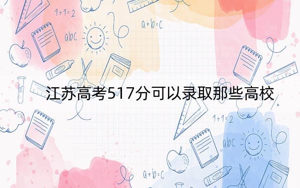 江苏高考517分可以录取那些高校？（附带2022-2024年517左右大学名单）