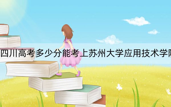 四川高考多少分能考上苏州大学应用技术学院？2024年文科457分 理科投档线473分