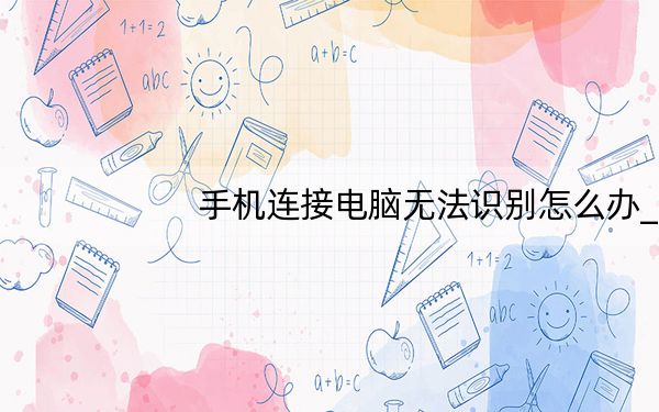 手机连接电脑无法识别怎么办_手机连接电脑无法识别
