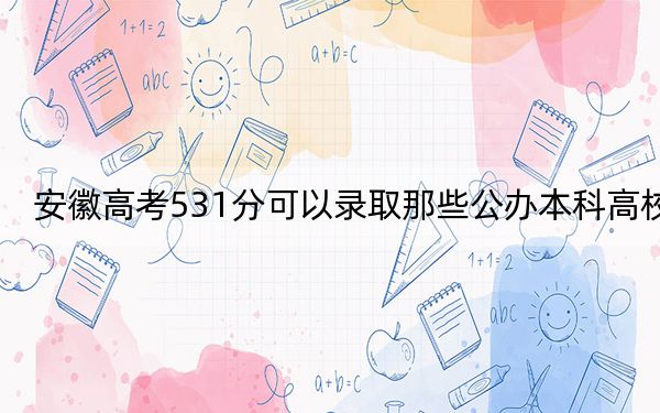 安徽高考531分可以录取那些公办本科高校？（附带近三年高考大学录取名单）