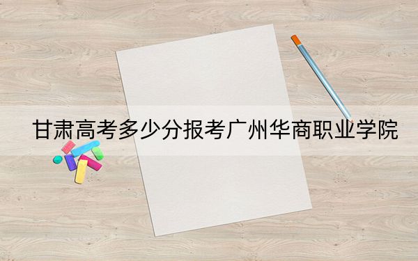 甘肃高考多少分报考广州华商职业学院？附2022-2024年最低录取分数线