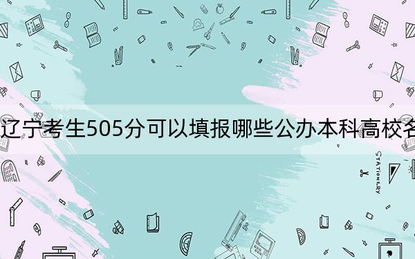 辽宁考生505分可以填报哪些公办本科高校名单？ 2024年高考有29所最低分在505左右的大学