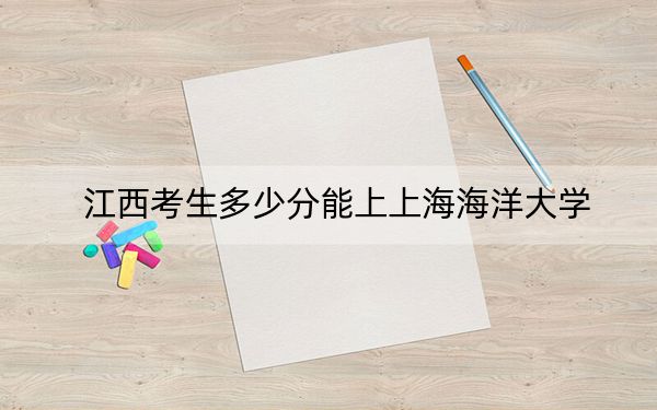 江西考生多少分能上上海海洋大学？附2022-2024年最低录取分数线