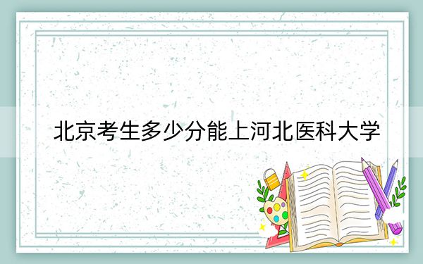 北京考生多少分能上河北医科大学？2024年综合最低分536分