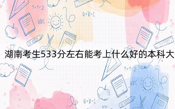 湖南考生533分左右能考上什么好的本科大学？ 2024年高考有52所533录取的大学