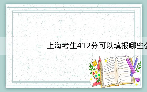 上海考生412分可以填报哪些公办本科高校名单？ 2024年高考有7所最低分在412左右的大学