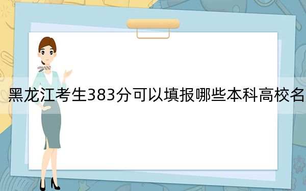 黑龙江考生383分可以填报哪些本科高校名单？（供2025届高三考生参考）