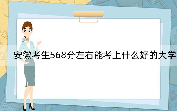 安徽考生568分左右能考上什么好的大学？（附带近三年高考大学录取名单）