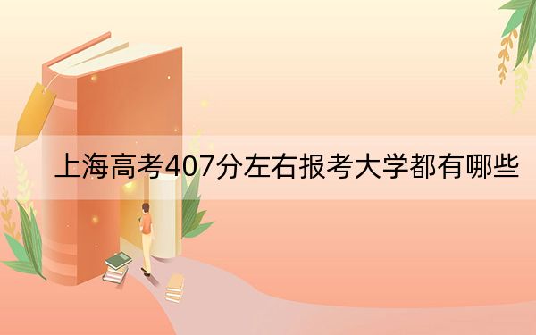 上海高考407分左右报考大学都有哪些？（附带近三年407分大学录取名单）