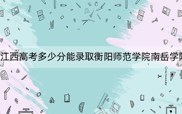 江西高考多少分能录取衡阳师范学院南岳学院？附带近三年最低录取分数线
