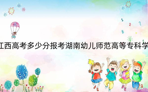 江西高考多少分报考湖南幼儿师范高等专科学校？附2022-2024年最低录取分数线