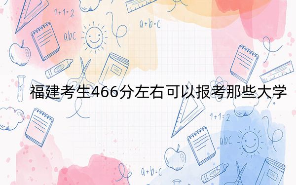 福建考生466分左右可以报考那些大学？ 2024年有50所录取最低分466的大学