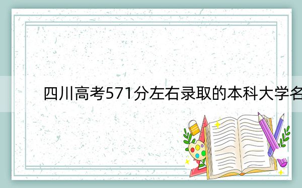 四川高考571分左右录取的本科大学名单!(附带2022-2024年571左右大学名单)