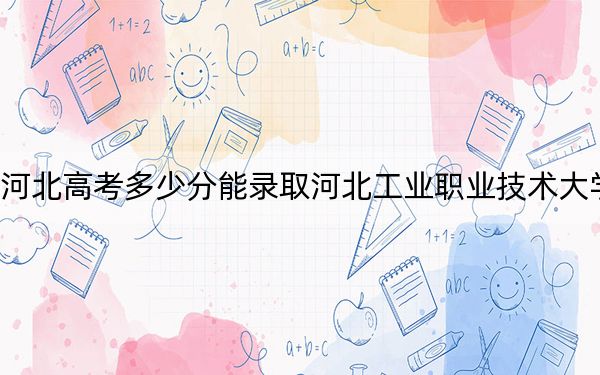 河北高考多少分能录取河北工业职业技术大学？附2022-2024年最低录取分数线