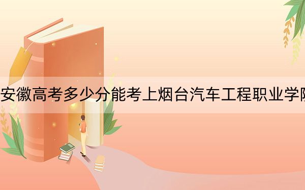 安徽高考多少分能考上烟台汽车工程职业学院？2024年历史类最低285分 物理类最低372分