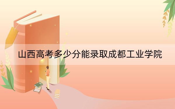 山西高考多少分能录取成都工业学院？附2022-2024年最低录取分数线