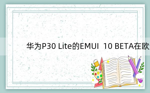 华为P30 Lite的EMUI  10 BETA在欧洲