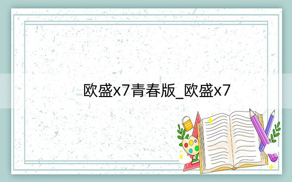 欧盛x7青春版_欧盛x7