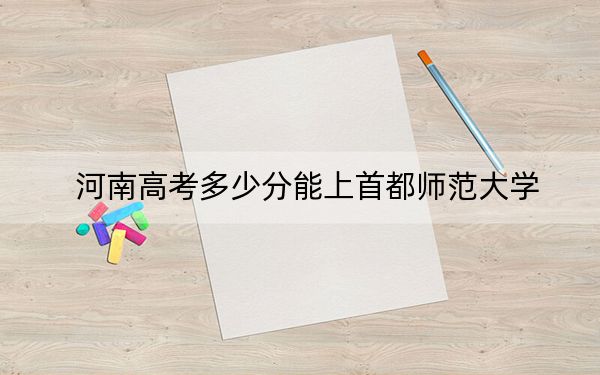 河南高考多少分能上首都师范大学？2024年文科579分 理科590分