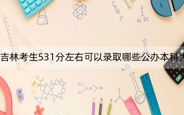 吉林考生531分左右可以录取哪些公办本科大学？