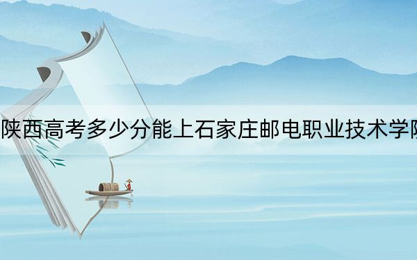 陕西高考多少分能上石家庄邮电职业技术学院？附2022-2024年最低录取分数线