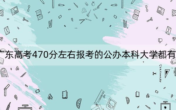 广东高考470分左右报考的公办本科大学都有哪些？（附带近三年470分大学录取名单）