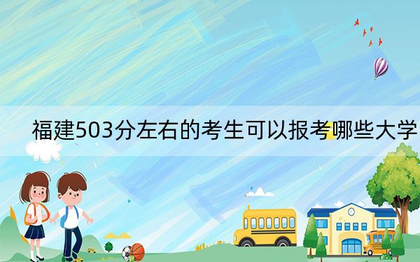 福建503分左右的考生可以报考哪些大学？（附带近三年高考大学录取名单）