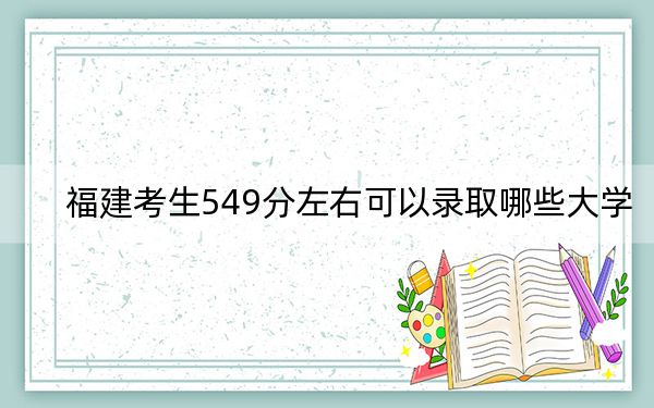 福建考生549分左右可以录取哪些大学？（附带2022-2024年549左右大学名单）