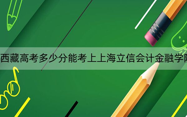 西藏高考多少分能考上上海立信会计金融学院？2024年分