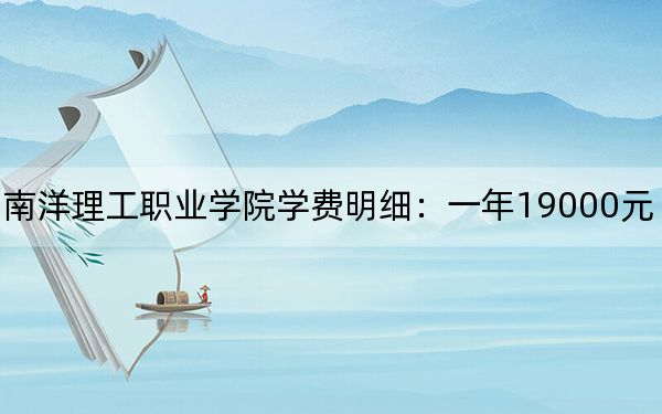 2024年广州南洋理工职业学院学费明细:一年19000元(各专业收费标准)