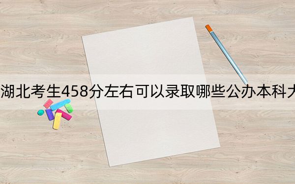 湖北考生458分左右可以录取哪些公办本科大学？