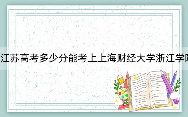 江苏高考多少分能考上上海财经大学浙江学院？2024年历史类最低491分 物理类最低480分