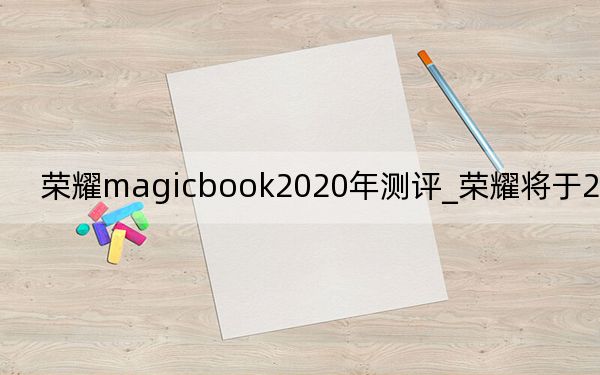 荣耀magicbook2020年测评_荣耀将于2020年在推出荣耀9X和荣耀MagicBook笔记本电脑