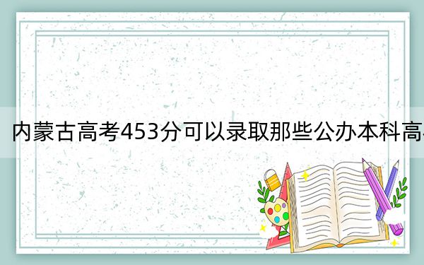 内蒙古高考453分可以录取那些公办本科高校？ 2025年高考可以填报0所大学