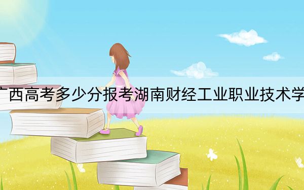 广西高考多少分报考湖南财经工业职业技术学院？附2022-2024年最低录取分数线