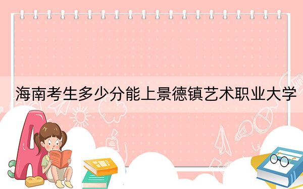 海南考生多少分能上景德镇艺术职业大学？2024年综合投档线537分