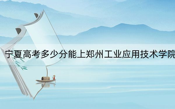 宁夏高考多少分能上郑州工业应用技术学院？2024年文科450分 理科投档线391分