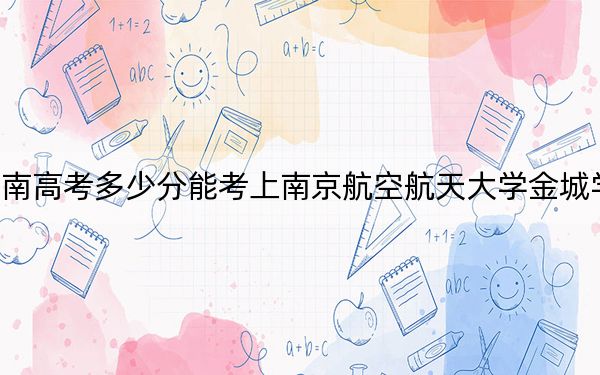 海南高考多少分能考上南京航空航天大学金城学院？2024年最低分数线498分